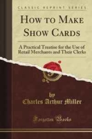 How to Make Show Cards: A Practical Treatise for the Use of Retail Merchants and Their Clerks (Classic Reprint) артикул 11562d.